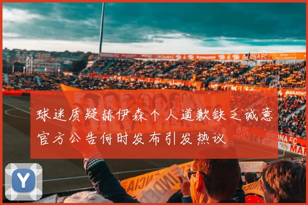球迷质疑赫伊森个人道歉缺乏诚意官方公告何时发布引发热议