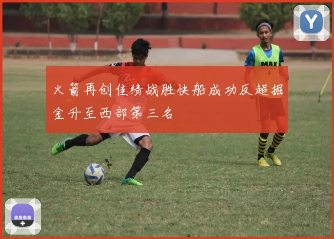火箭再创佳绩战胜快船成功反超掘金升至西部第三名