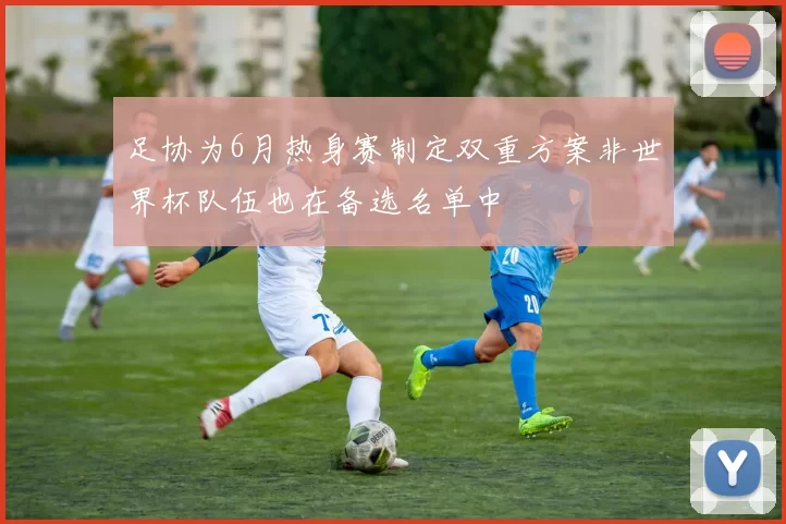 足协为6月热身赛制定双重方案非世界杯队伍也在备选名单中
