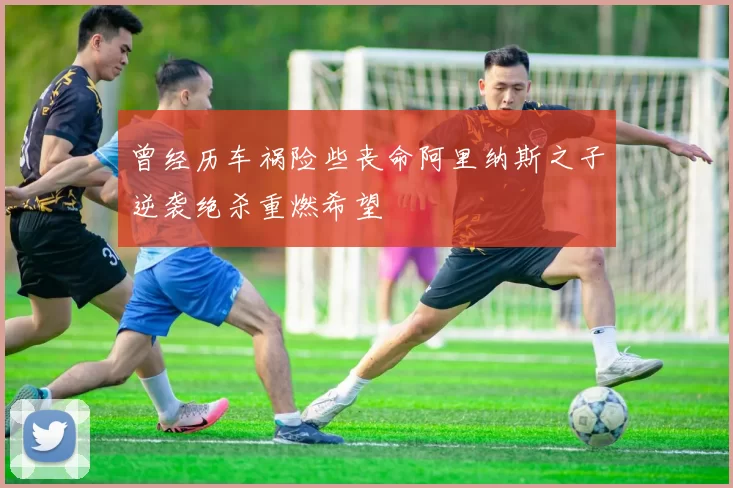 曾经历车祸险些丧命阿里纳斯之子逆袭绝杀重燃希望