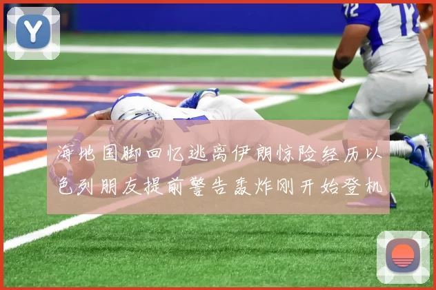 海地国脚回忆逃离伊朗惊险经历以色列朋友提前警告轰炸刚开始登机时刻