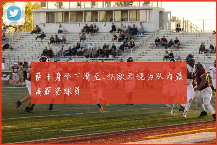 萨卡身价下滑至1亿欧元现为队内最高薪资球员