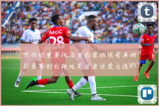 听劝的重要性马克西曾劝埃奇库姆新秀赛别白跑结果后者逆袭当选MVP