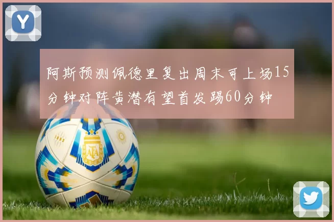 阿斯预测佩德里复出周末可上场15分钟对阵黄潜有望首发踢60分钟