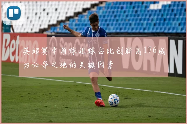英超赛季角球进球占比创新高176成为必争之地的关键因素