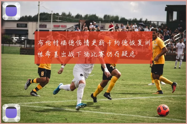 布伦特福德伤情更新卡约德恢复训练希基出战下场比赛仍存疑虑
