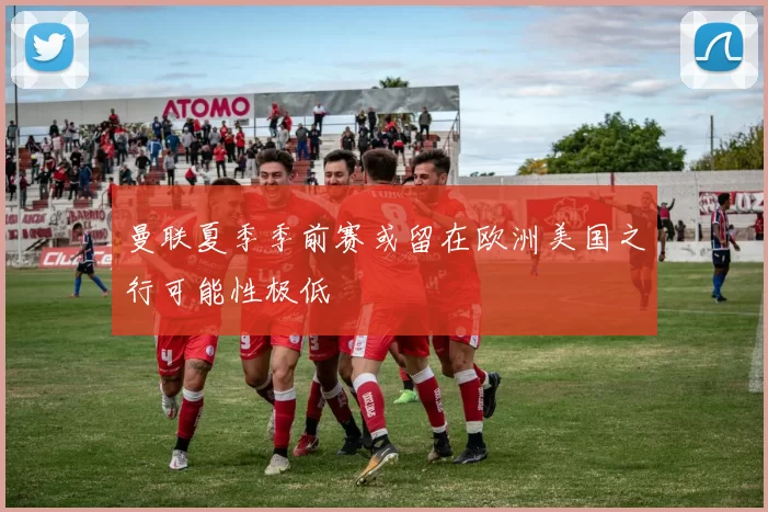 曼联夏季季前赛或留在欧洲美国之行可能性极低