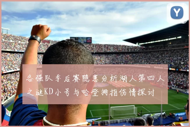 各强队季后赛隐患分析湖人第四人之谜KD小号与哈登拇指伤情探讨