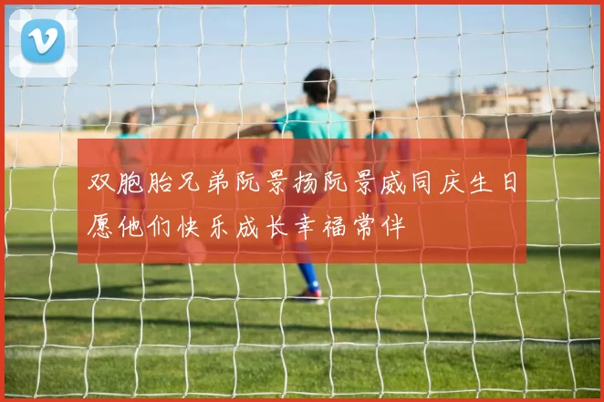 双胞胎兄弟阮景扬阮景威同庆生日愿他们快乐成长幸福常伴