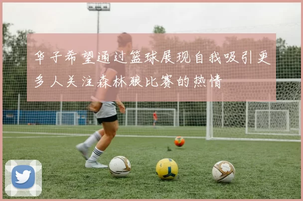 华子希望通过篮球展现自我吸引更多人关注森林狼比赛的热情