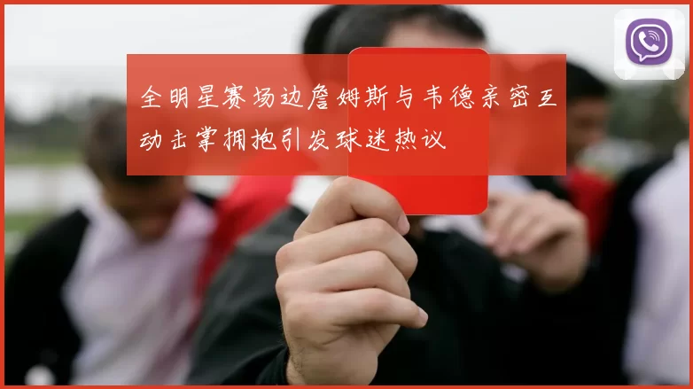全明星赛场边詹姆斯与韦德亲密互动击掌拥抱引发球迷热议