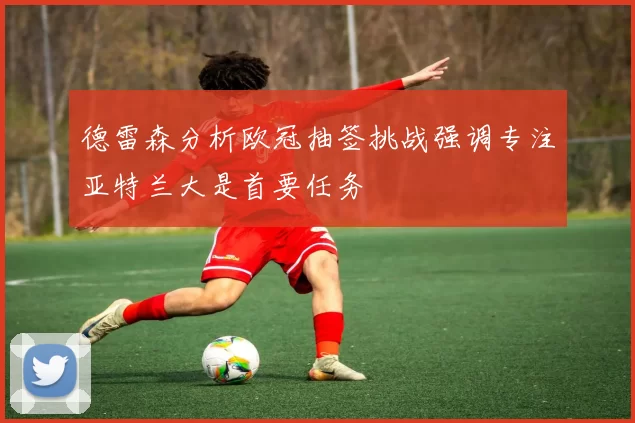 德雷森分析欧冠抽签挑战强调专注亚特兰大是首要任务