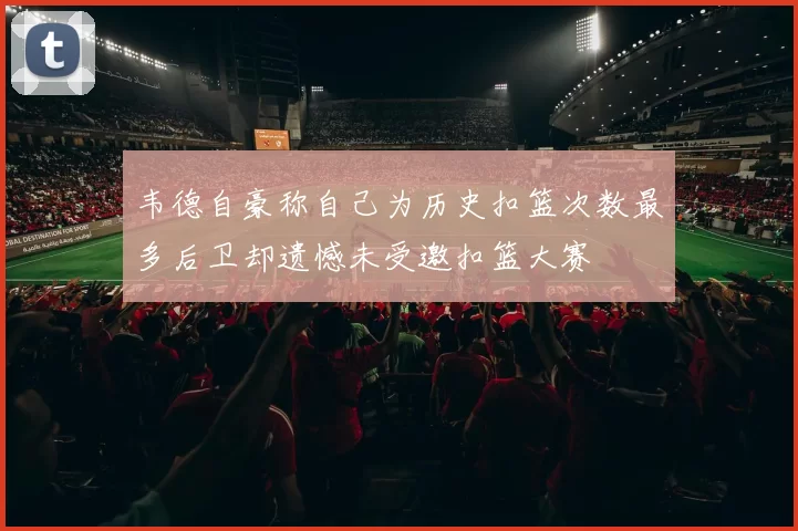 韦德自豪称自己为历史扣篮次数最多后卫却遗憾未受邀扣篮大赛