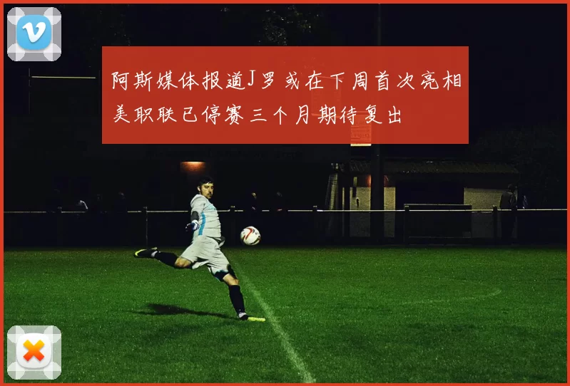 阿斯媒体报道J罗或在下周首次亮相美职联已停赛三个月期待复出