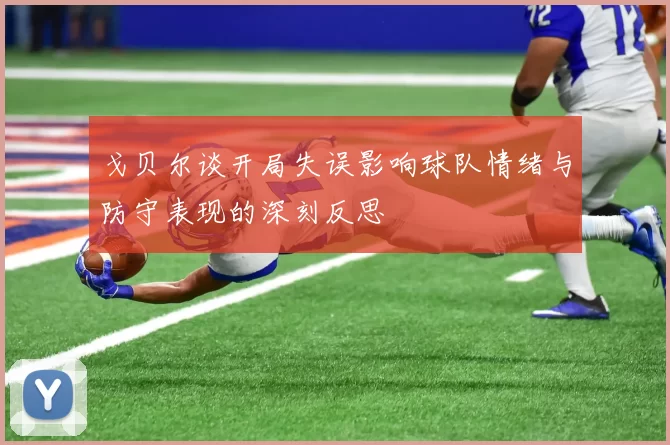 戈贝尔谈开局失误影响球队情绪与防守表现的深刻反思