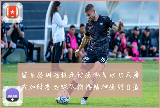 雷克瑟姆老板死侍感慨与切尔西鏖战加时赛为球队拼搏精神感到自豪