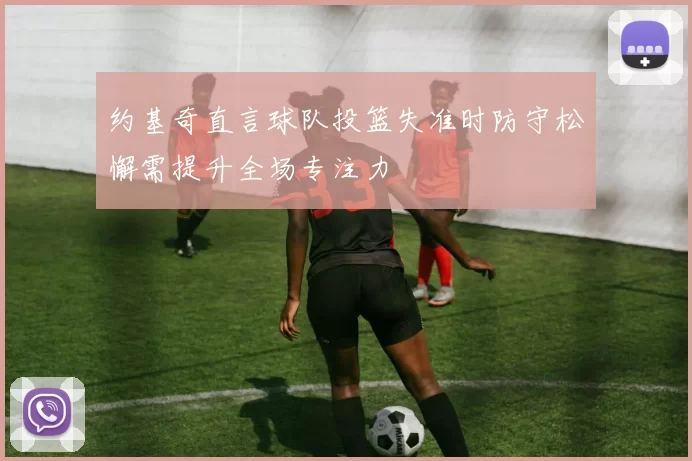 约基奇直言球队投篮失准时防守松懈需提升全场专注力