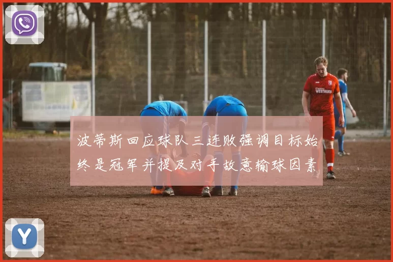 波蒂斯回应球队三连败强调目标始终是冠军并提及对手故意输球因素