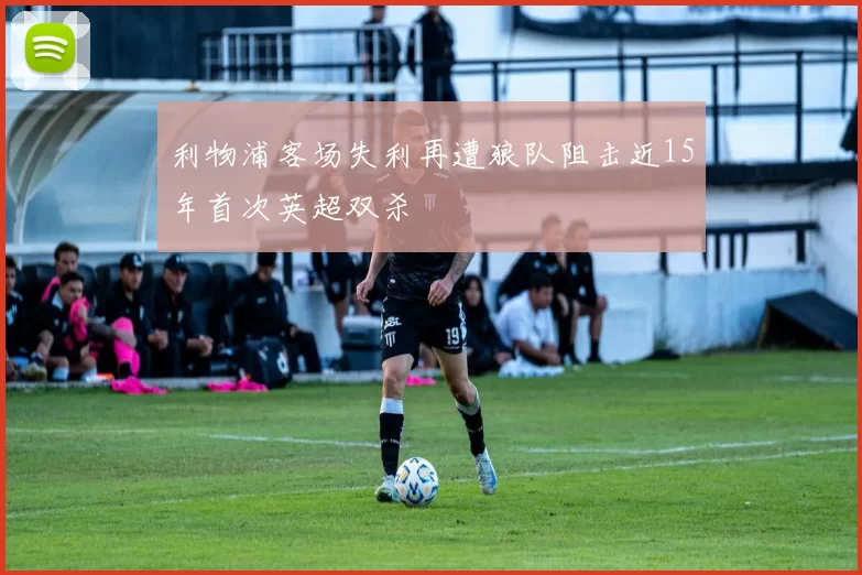 利物浦客场失利再遭狼队阻击近15年首次英超双杀
