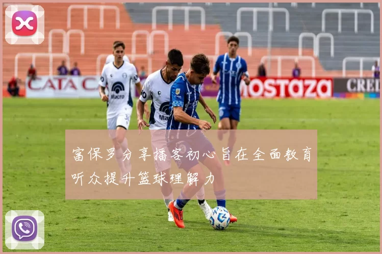 富保罗分享播客初心旨在全面教育听众提升篮球理解力