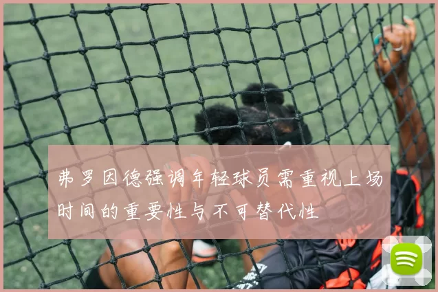 弗罗因德强调年轻球员需重视上场时间的重要性与不可替代性