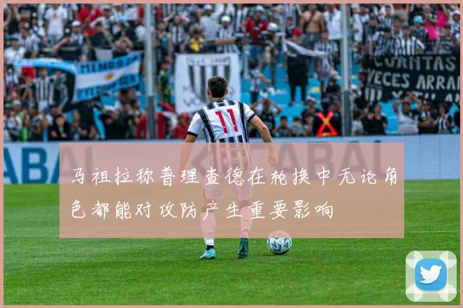 马祖拉称普理查德在轮换中无论角色都能对攻防产生重要影响