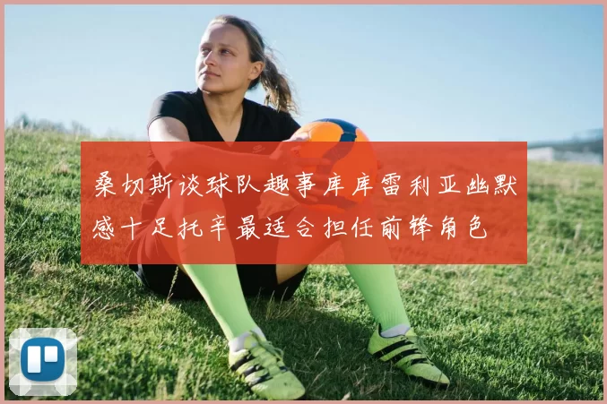 桑切斯谈球队趣事库库雷利亚幽默感十足托辛最适合担任前锋角色