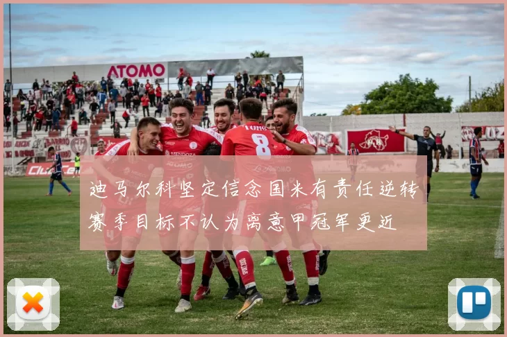 迪马尔科坚定信念国米有责任逆转赛季目标不认为离意甲冠军更近