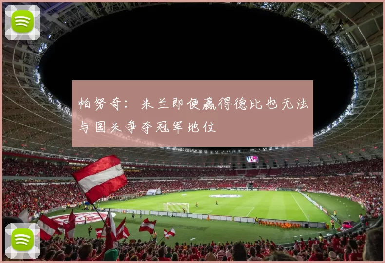 帕努奇：米兰即便赢得德比也无法与国米争夺冠军地位
