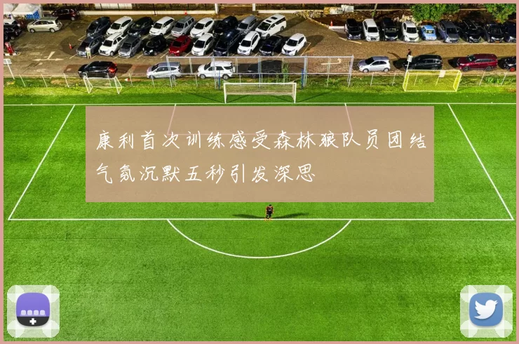 康利首次训练感受森林狼队员团结气氛沉默五秒引发深思