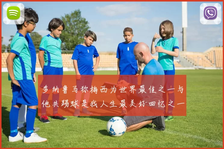 多纳鲁马称梅西为世界最佳之一与他共踢球是我人生最美好回忆之一